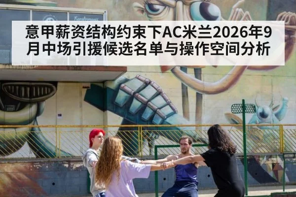 意甲薪资结构约束下AC米兰2026年9月中场引援候选名单与操作空间分析