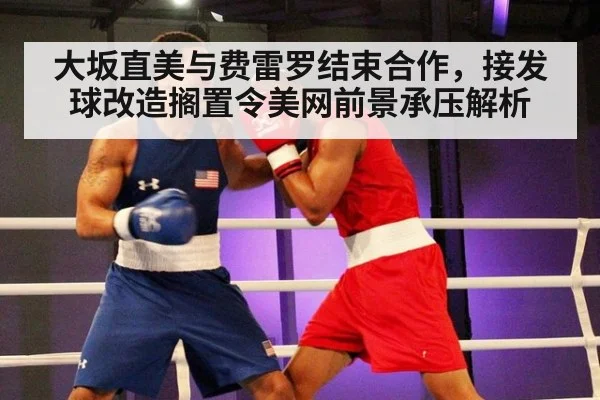 大坂直美与费雷罗结束合作，接发球改造搁置令美网前景承压解析